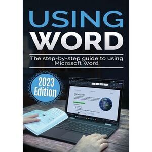 Using Microsoft Word - 2023 Edition: The Step-by-step Guide to Using Microsoft W